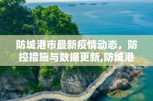 防城港市最新疫情动态，防控措施与数据更新,防城港最新疫情公布信息
