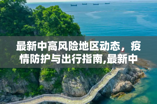 最新中高风险地区动态，疫情防护与出行指南,最新中高风险地区