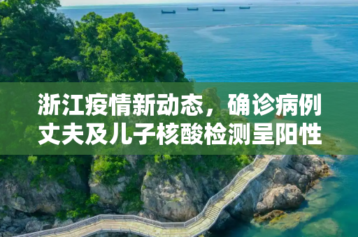 浙江疫情新动态，确诊病例丈夫及儿子核酸检测呈阳性,浙江确诊病例丈夫及儿子核酸阳性