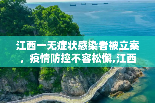 江西一无症状感染者被立案，疫情防控不容松懈,江西一无症状感染者被立案