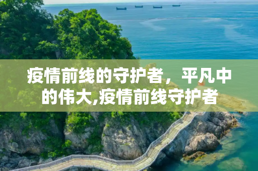 疫情前线的守护者，平凡中的伟大,疫情前线守护者