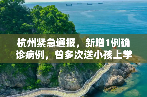 杭州紧急通报，新增1例确诊病例，曾多次送小孩上学,杭州新增1例确诊曾多次送小孩上学