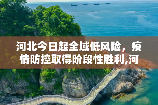 河北今日起全域低风险，疫情防控取得阶段性胜利,河北今日起全域低风险