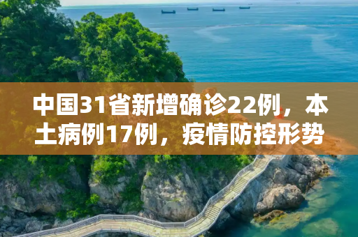 中国31省新增确诊22例，本土病例17例，疫情防控形势依旧严峻,31省新增确诊22例本土17例