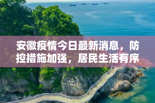 安徽疫情今日最新消息，防控措施加强，居民生活有序,安徽疫情今日最新消息