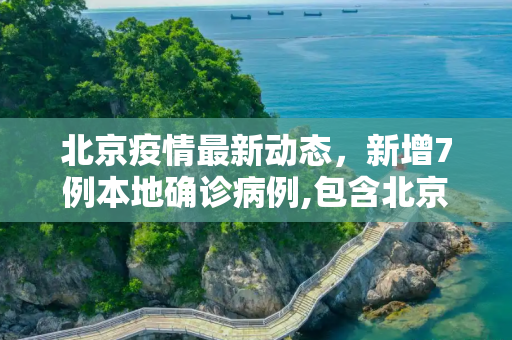 北京疫情最新动态，新增7例本地确诊病例,包含北京新增7例本地确诊病例的词条