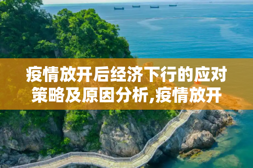 疫情放开后经济下行的应对策略及原因分析,疫情放开后经济下行的应对策略及原因分析
