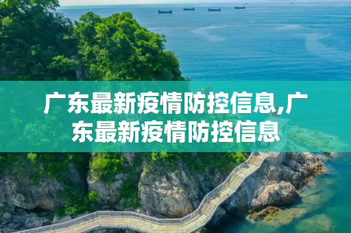 广东最新疫情防控信息,广东最新疫情防控信息