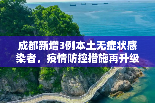 成都新增3例本土无症状感染者，疫情防控措施再升级,成都新增3例本土无症状