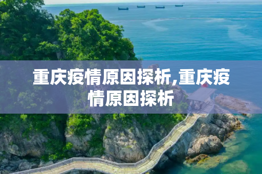 重庆疫情原因探析,重庆疫情原因探析