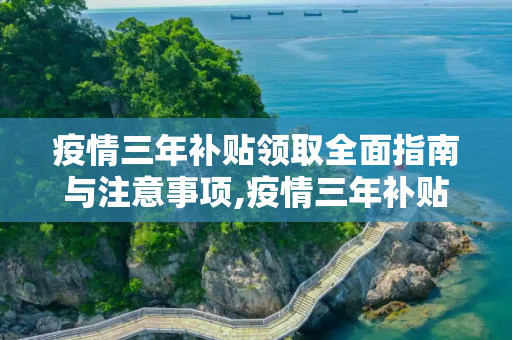 疫情三年补贴领取全面指南与注意事项,疫情三年补贴领取全面指南与注意事项