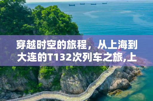 穿越时空的旅程，从上海到大连的T132次列车之旅,上海到大连t132