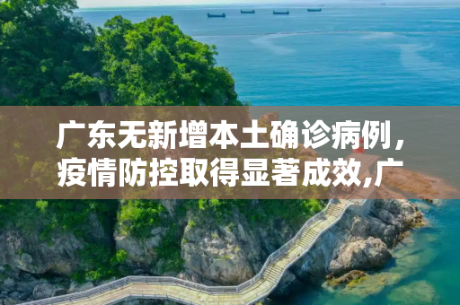 广东无新增本土确诊病例，疫情防控取得显著成效,广东无新增本土确诊病例