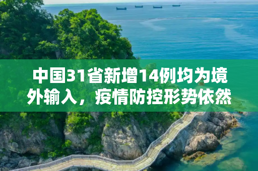 中国31省新增14例均为境外输入，疫情防控形势依然严峻,31省新增14例均为境外输入
