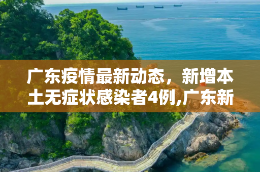 广东疫情最新动态，新增本土无症状感染者4例,广东新增本土无症状4例