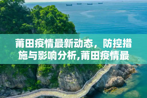 莆田疫情最新动态，防控措施与影响分析,莆田疫情最新消息