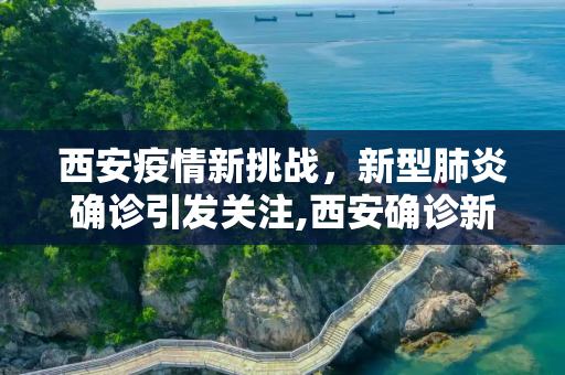 西安疫情新挑战，新型肺炎确诊引发关注,西安确诊新型肺炎