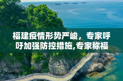 福建疫情形势严峻，专家呼吁加强防控措施,专家称福建疫情严峻