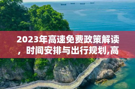 2023年高速免费政策解读，时间安排与出行规划,高速免费2023年时间