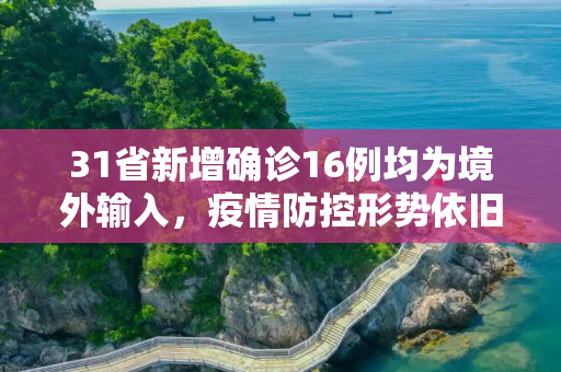 31省新增确诊16例均为境外输入，疫情防控形势依旧严峻,31省新增确诊16例均为境外输入