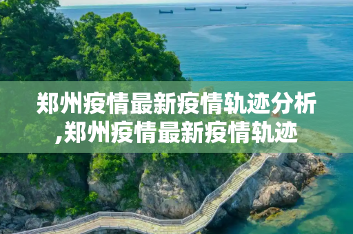 郑州疫情最新疫情轨迹分析,郑州疫情最新疫情轨迹