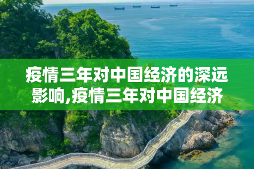 疫情三年对中国经济的深远影响,疫情三年对中国经济的深远影响