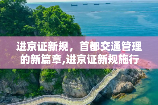 进京证新规，首都交通管理的新篇章,进京证新规施行