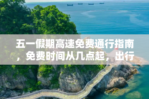 五一假期高速免费通行指南，免费时间从几点起，出行须知一览,五一高速免费时间从几点起