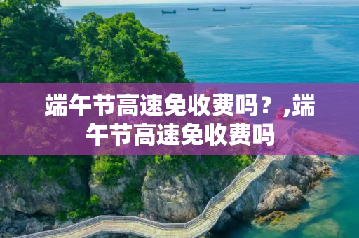 端午节高速免收费吗？,端午节高速免收费吗