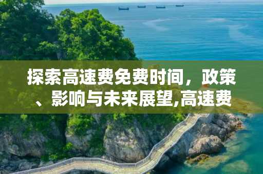探索高速费免费时间，政策、影响与未来展望,高速费免费时间