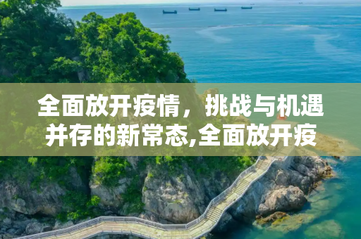 全面放开疫情，挑战与机遇并存的新常态,全面放开疫情