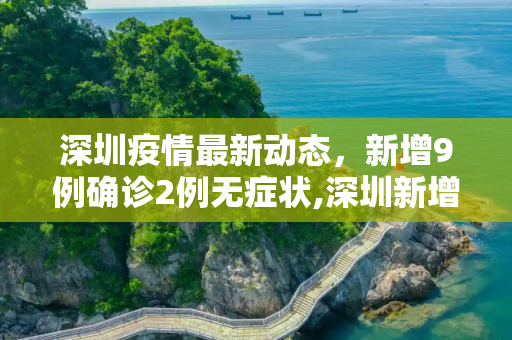 深圳疫情最新动态，新增9例确诊2例无症状,深圳新增9例确诊2例无症状