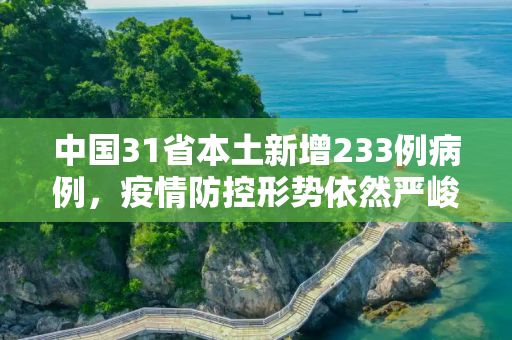 中国31省本土新增233例病例，疫情防控形势依然严峻,31省本土增233例