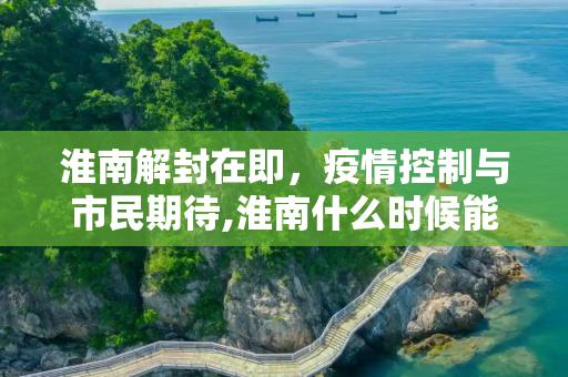 淮南解封在即，疫情控制与市民期待,淮南什么时候能解封