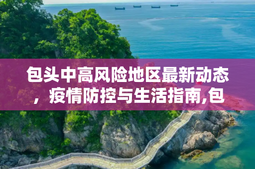 包头中高风险地区最新动态，疫情防控与生活指南,包头中高风险地区最新