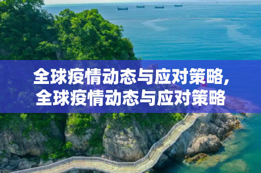 全球疫情动态与应对策略,全球疫情动态与应对策略