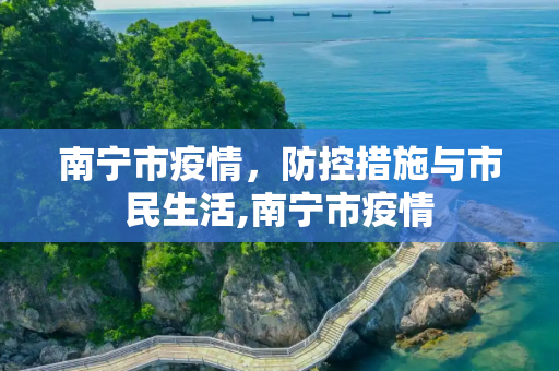 南宁市疫情，防控措施与市民生活,南宁市疫情
