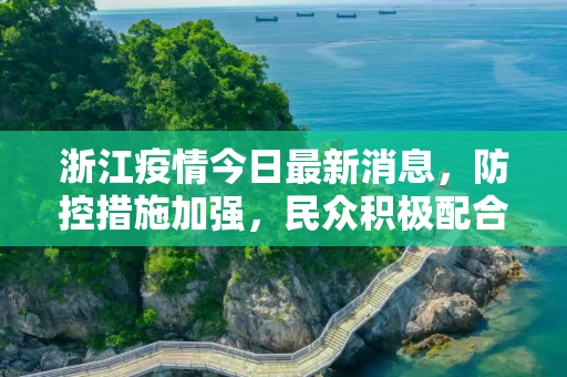 浙江疫情今日最新消息，防控措施加强，民众积极配合,浙江疫情今日最新消息
