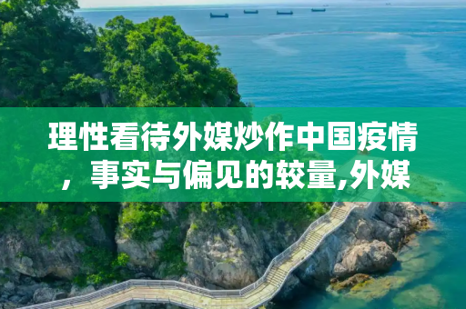 理性看待外媒炒作中国疫情，事实与偏见的较量,外媒炒作中国疫情