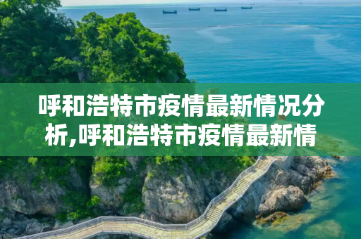 呼和浩特市疫情最新情况分析,呼和浩特市疫情最新情况