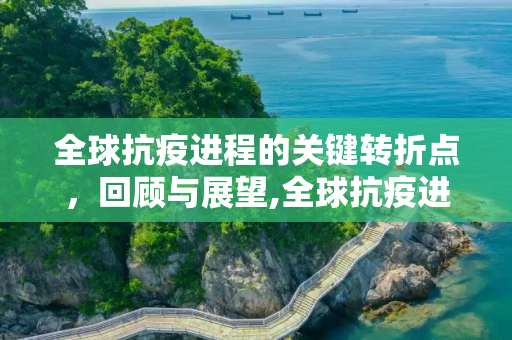 全球抗疫进程的关键转折点，回顾与展望,全球抗疫进程与关键转折点