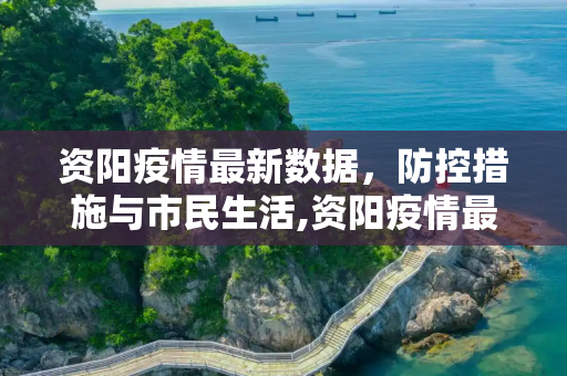 资阳疫情最新数据，防控措施与市民生活,资阳疫情最新数据