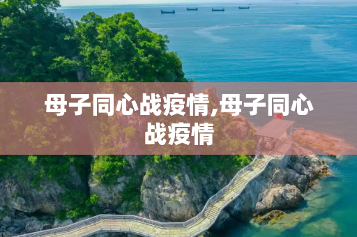 母子同心战疫情,母子同心战疫情