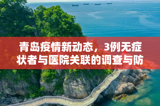 青岛疫情新动态，3例无症状者与医院关联的调查与防控,青岛3例无症状者与医院关联
