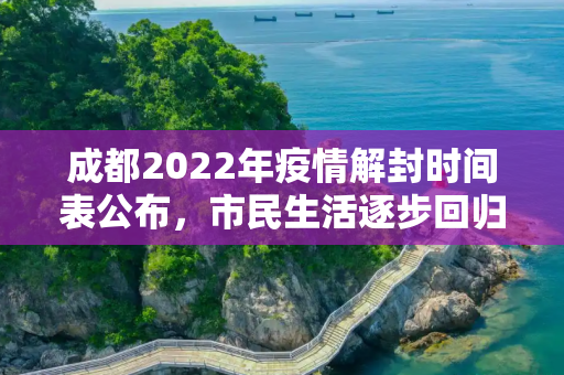 成都2022年疫情解封时间表公布，市民生活逐步回归正轨,成都2022年疫情解封时间表公布