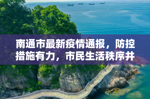 南通市最新疫情通报，防控措施有力，市民生活秩序井然,南通最新通报