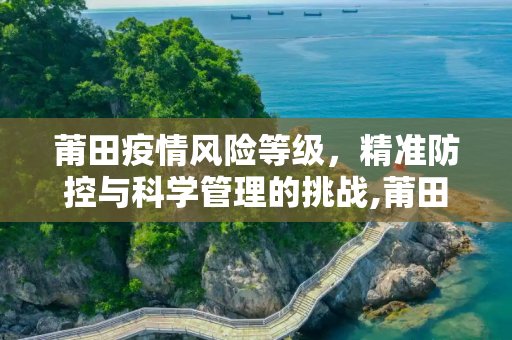 莆田疫情风险等级，精准防控与科学管理的挑战,莆田疫情风险等级