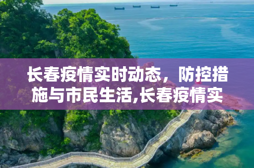长春疫情实时动态，防控措施与市民生活,长春疫情实时动态