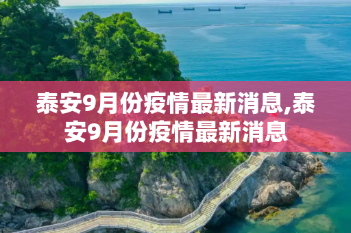 泰安9月份疫情最新消息,泰安9月份疫情最新消息