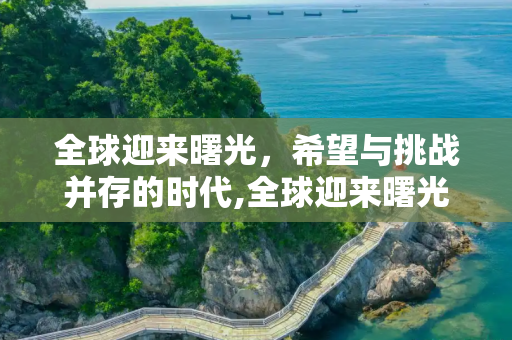 全球迎来曙光，希望与挑战并存的时代,全球迎来曙光